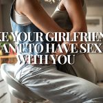 Make Your Girlfriend Want to Have Sex With You